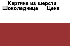 Картина из шерсти “ Шоколадница.“ › Цена ­ 2 200 - Московская обл., Москва г. Хобби. Ручные работы » Картины и панно   